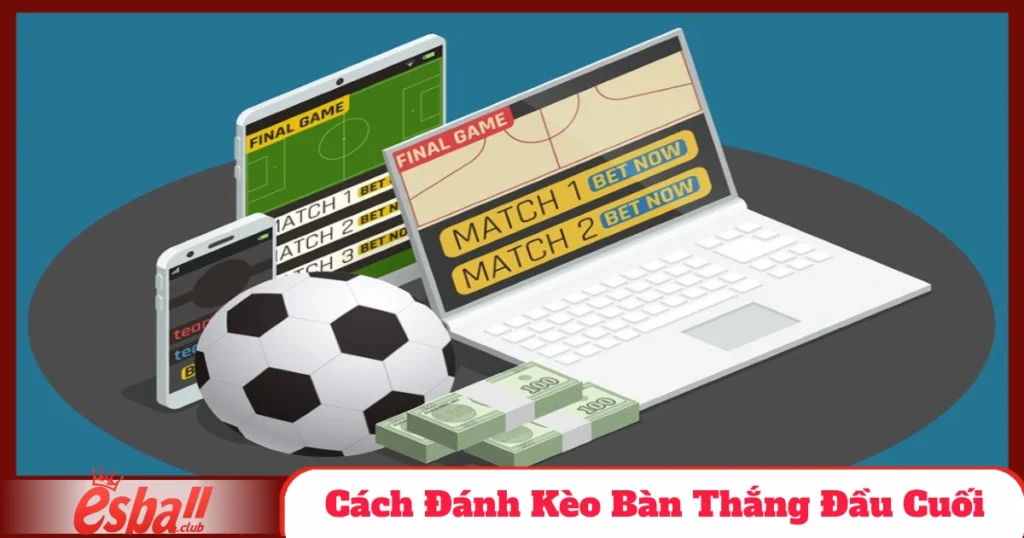 Hướng Dẫn Cách Đánh Kèo Bàn Thắng Đầu Cuối Có Tại Esball 10 cach danh keo ban thang dau cuoi 5